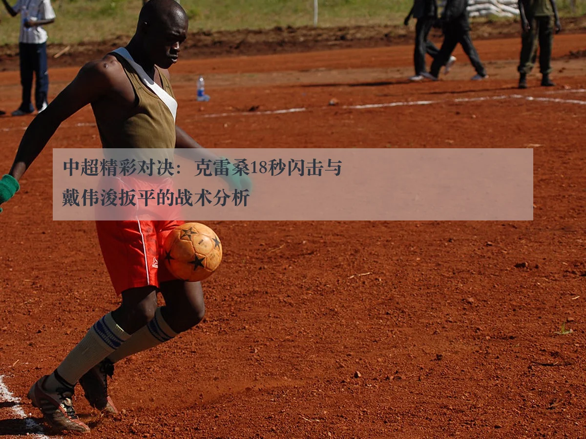 中超精彩对决：克雷桑18秒闪击与戴伟浚扳平的战术分析